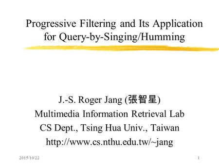 2015/10/221 Progressive Filtering and Its Application for Query-by-Singing/Humming J.-S. Roger Jang ( 張智星 ) Multimedia Information Retrieval Lab CS Dept.,