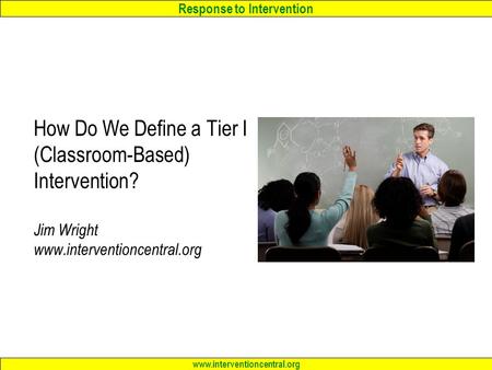 Response to Intervention www.interventioncentral.org How Do We Define a Tier I (Classroom-Based) Intervention? Jim Wright www.interventioncentral.org.