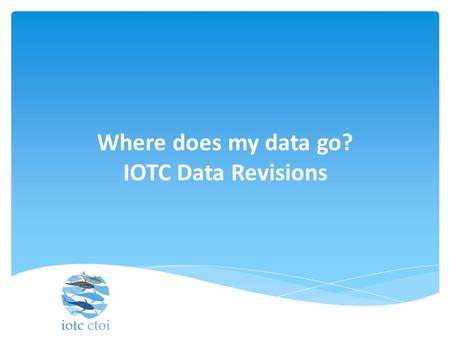 Where does my data go? IOTC Data Revisions. Role of the IOTC Data section  The IOTC Secretariat Data Section plays an important role in assessing the.