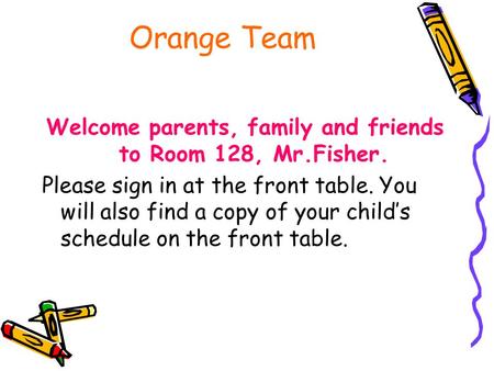 Orange Team Welcome parents, family and friends to Room 128, Mr.Fisher. Please sign in at the front table. You will also find a copy of your child’s schedule.