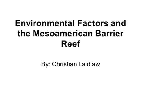 Environmental Factors and the Mesoamerican Barrier Reef By: Christian Laidlaw.