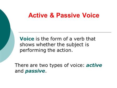 Active & Passive Voice Voice is the form of a verb that shows whether the subject is performing the action. There are two types of voice: active and passive.