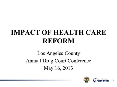 1 IMPACT OF HEALTH CARE REFORM Los Angeles County Annual Drug Court Conference May 16, 2013.