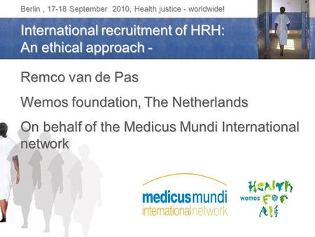 Berlin, 17-18 September 2010, Health justice - worldwide! International recruitment of HRH: An ethical approach - Remco van de Pas Wemos foundation, The.