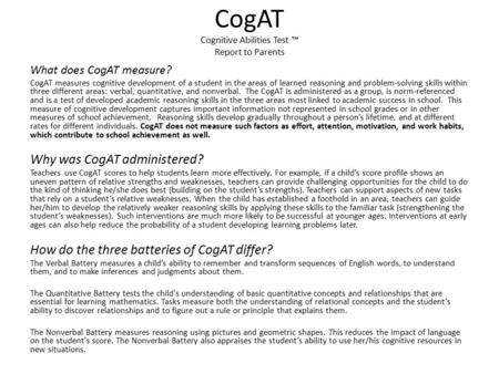 CogAT Cognitive Abilities Test ™ Report to Parents What does CogAT measure? CogAT measures cognitive development of a student in the areas of learned reasoning.