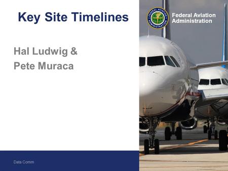Federal Aviation Administration Data Comm 1 Federal Aviation Administration Key Site Timelines Hal Ludwig & Pete Muraca.