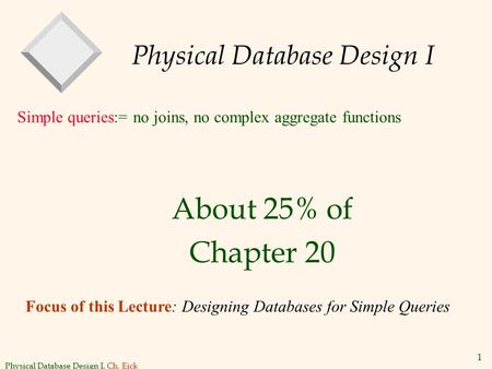 Physical Database Design I, Ch. Eick 1 Physical Database Design I About 25% of Chapter 20 Simple queries:= no joins, no complex aggregate functions Focus.