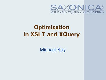 Optimization in XSLT and XQuery Michael Kay. 2 Challenges XSLT/XQuery are high-level declarative languages: performance depends on good optimization Performance.