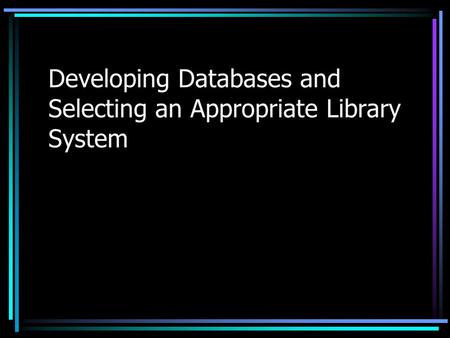 Developing Databases and Selecting an Appropriate Library System.