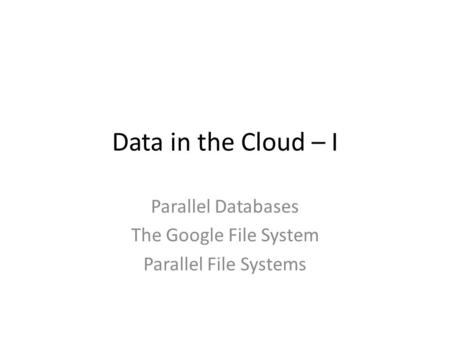Data in the Cloud – I Parallel Databases The Google File System Parallel File Systems.