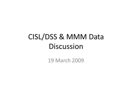 CISL/DSS & MMM Data Discussion 19 March 2009. Who CISL/DSS - maintain NCEP operational analyses and observation datasets – Gregg Walters, Doug Schuster,