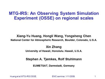 Huang et al:MTG-IRS OSSE. EMC seminar, 1/11/2008. 1 MTG-IRS: An Observing System Simulation Experiment (OSSE) on regional scales Xiang-Yu Huang, Hongli.