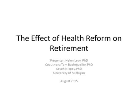 The Effect of Health Reform on Retirement Presenter: Helen Levy, PhD Coauthors: Tom Buchmueller, PhD Sayeh Nikpay, PhD University of Michigan August 2015.