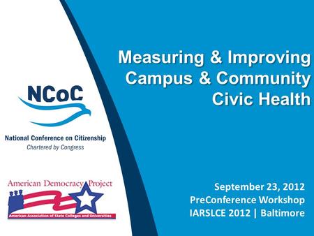 Measuring & Improving Campus & Community Civic Health September 23, 2012 PreConference Workshop IARSLCE 2012 | Baltimore.