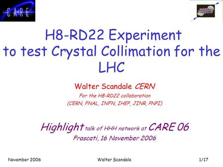 1/17 November 2006Walter Scandale H8-RD22 Experiment to test Crystal Collimation for the LHC Walter Scandale CERN For the H8-RD22 collaboration (CERN,