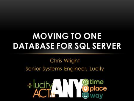 Chris Wright Senior Systems Engineer, Lucity MOVING TO ONE DATABASE FOR SQL SERVER.
