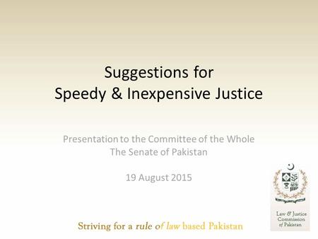 Suggestions for Speedy & Inexpensive Justice Presentation to the Committee of the Whole The Senate of Pakistan 19 August 2015.