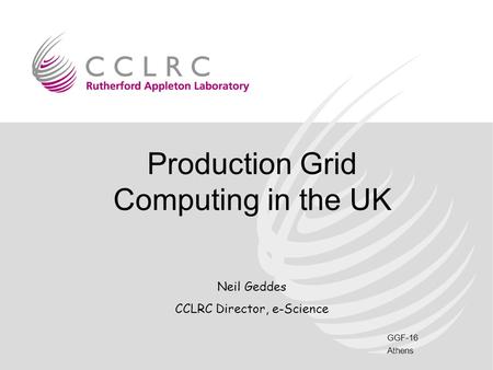 GGF-16 Athens Production Grid Computing in the UK Neil Geddes CCLRC Director, e-Science.