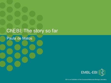 EBI is an Outstation of the European Molecular Biology Laboratory. ChEBI: The story so far Paula de Matos.