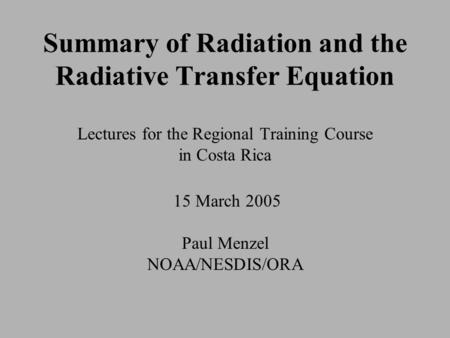 Summary of Radiation and the Radiative Transfer Equation Lectures for the Regional Training Course in Costa Rica 15 March 2005 Paul Menzel NOAA/NESDIS/ORA.