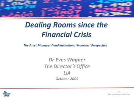 Dealing Rooms since the Financial Crisis Dr Yves Wagner The Director’s Office LIA October 2009 The Asset Managers’ and Institutional Investors’ Perspective.