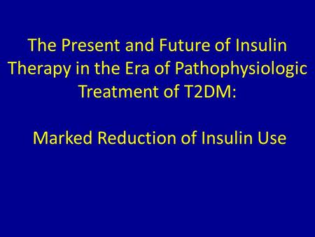 The Present and Future of Insulin Therapy in the Era of Pathophysiologic Treatment of T2DM: Marked Reduction of Insulin Use.