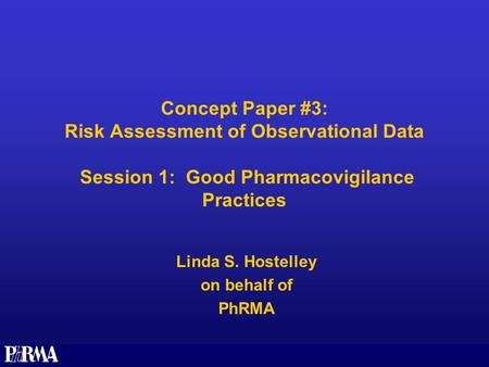 Concept Paper #3: Risk Assessment of Observational Data Session 1: Good Pharmacovigilance Practices Linda S. Hostelley on behalf of PhRMA.