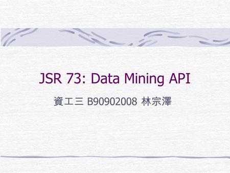 JSR 73: Data Mining API 資工三 B90902008 林宗澤. Introduction In JDM, data mining [Mitchell1997, BL1997] includes the functional areas of classification, regression,