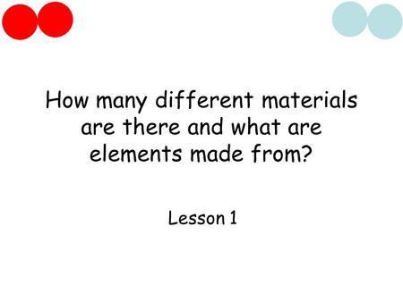 How many different materials are there and what are elements made from? Lesson 1.