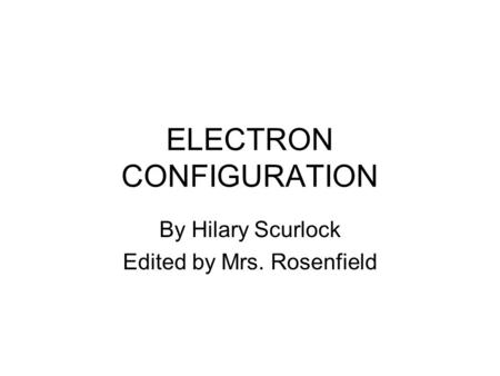 ELECTRON CONFIGURATION By Hilary Scurlock Edited by Mrs. Rosenfield.