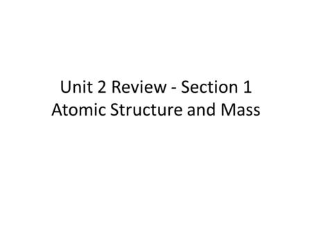 Unit 2 Review - Section 1 Atomic Structure and Mass.