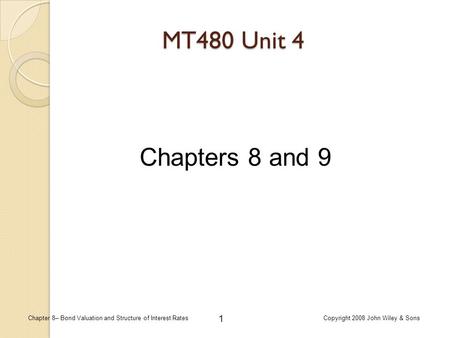 Chapter 8– Bond Valuation and Structure of Interest RatesCopyright 2008 John Wiley & Sons 1 MT480 Unit 4 Chapters 8 and 9.