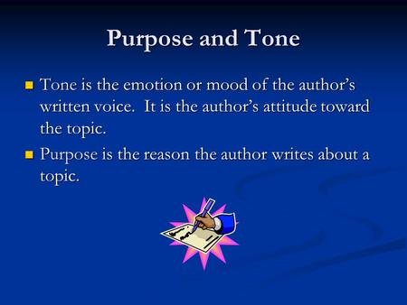Purpose and Tone Tone is the emotion or mood of the author’s written voice. It is the author’s attitude toward the topic. Tone is the emotion or mood of.