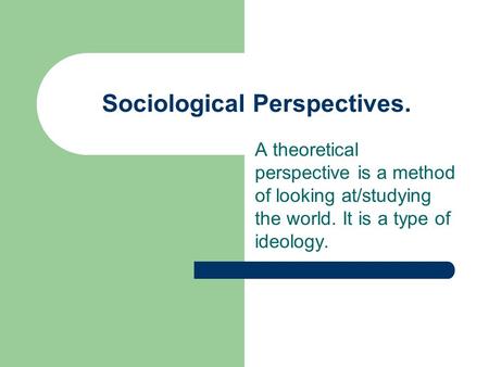 Sociological Perspectives. A theoretical perspective is a method of looking at/studying the world. It is a type of ideology.