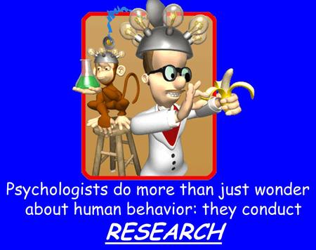 Psychologists do more than just wonder about human behavior: they conduct RESEARCH.