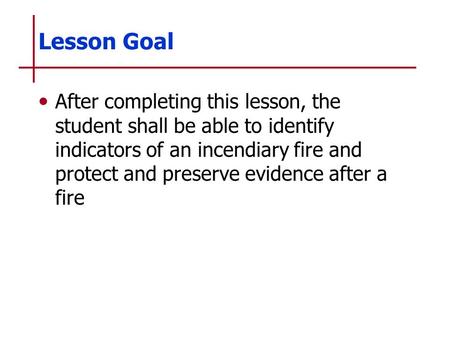 Lesson Goal After completing this lesson, the student shall be able to identify indicators of an incendiary fire and protect and preserve evidence after.