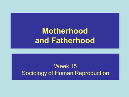 Motherhood and Fatherhood Week 15 Sociology of Human Reproduction.