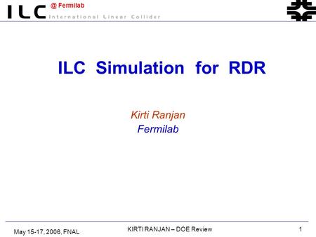 @ Fermilab May 15-17, 2006, FNAL KIRTI RANJAN – DOE Review1 ILC Simulation for RDR Kirti Ranjan Fermilab.