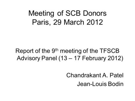 Meeting of SCB Donors Paris, 29 March 2012 Report of the 9 th meeting of the TFSCB Advisory Panel (13 – 17 February 2012) Chandrakant A. Patel Jean-Louis.
