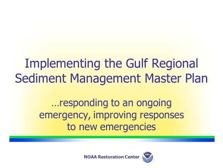NOAA Restoration Center Implementing the Gulf Regional Sediment Management Master Plan …responding to an ongoing emergency, improving responses to new.