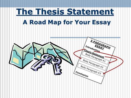 The Thesis Statement A Road Map for Your Essay 5 PARAGRAPH ESSAY Introduction Thesis Statement Conclusion Body Paragraph #1 Body Paragraph #2 Body Paragraph.
