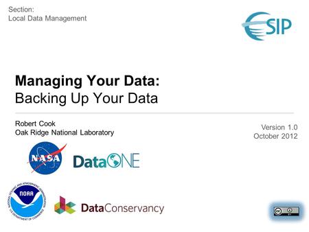 Managing Your Data: Backing Up Your Data Robert Cook Oak Ridge National Laboratory Section: Local Data Management Version 1.0 October 2012.