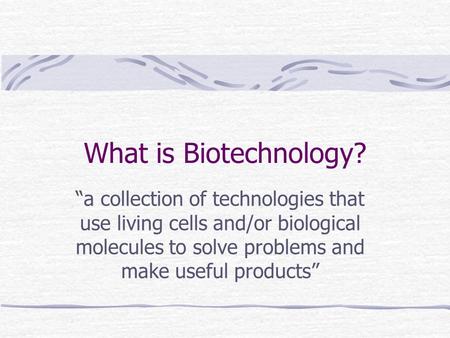 What is Biotechnology? “a collection of technologies that use living cells and/or biological molecules to solve problems and make useful products”