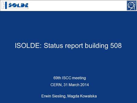 ISOLDE: Status report building 508 69th ISCC meeting CERN, 31 March 2014 Erwin Siesling, Magda Kowalska.