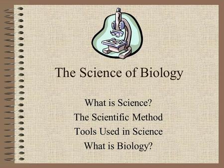 The Science of Biology What is Science? The Scientific Method Tools Used in Science What is Biology?