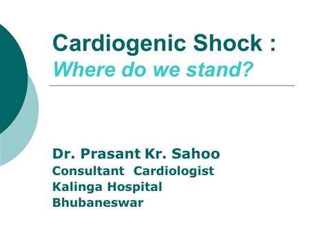 Cardiogenic Shock : Where do we stand? Dr. Prasant Kr. Sahoo Consultant Cardiologist Kalinga Hospital Bhubaneswar.