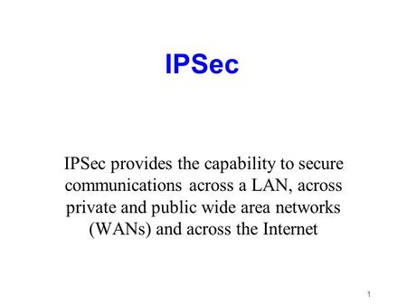 IPSec IPSec provides the capability to secure communications across a LAN, across private and public wide area networks (WANs) and across the Internet.