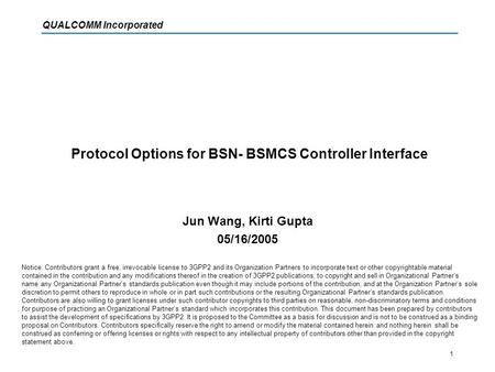 QUALCOMM Incorporated 1 Protocol Options for BSN- BSMCS Controller Interface Jun Wang, Kirti Gupta 05/16/2005 Notice: Contributors grant a free, irrevocable.