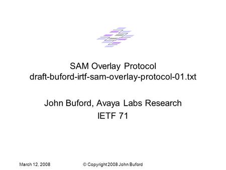 March 12, 2008© Copyright 2008 John Buford SAM Overlay Protocol draft-buford-irtf-sam-overlay-protocol-01.txt John Buford, Avaya Labs Research IETF 71.