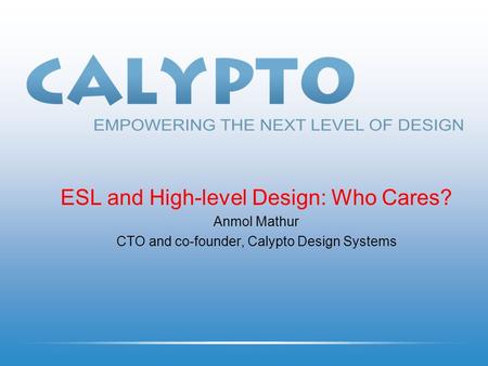 ESL and High-level Design: Who Cares? Anmol Mathur CTO and co-founder, Calypto Design Systems.